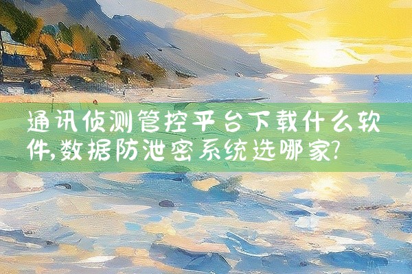 通讯侦测管控平台下载什么软件