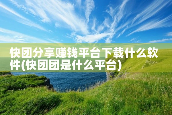 快团分享赚钱平台下载什么软件