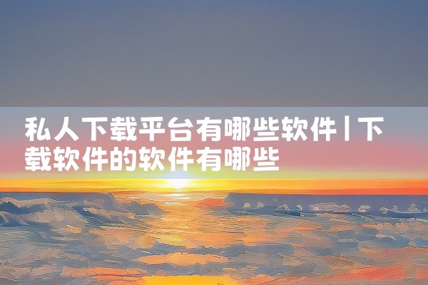 私人下载平台有哪些软件